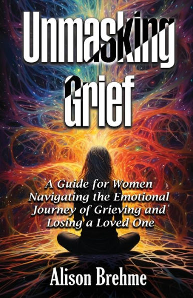 Unmasking Grief: a Guide for Women Navigating the Emotional Journey of Grieving and Losing Loved One