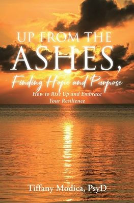 Up from the Ashes, Finding Hope and Purpose: How to Rise Embrace Your Resilience