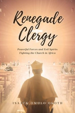 Renegade Clergy: Powerful Forces and Evil Spirits Fighting the Church Africa