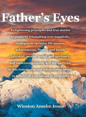 Father's Eyes: Enlightening principles and true stories of positivity triumphing over negativity, strategies to optimize life success, achievements, fitness, and health (physical, mental, social, and spiritual), and sagacious guidance and perspectives, in
