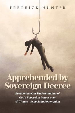 Apprehended by Sovereign Decree: Broadening Our Understanding of God's Power over All Things - Especially Redemption