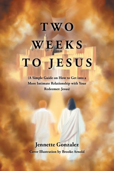Two Weeks to Jesus: (A Simple Guide on How Get into a More Intimate Relationship with Your Redeemer: Jesus)