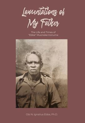 Lamentations of My Father: The Life and Times of "Ebbe" Muoneke Ironuma