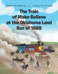 Title: The Train of Make-Believe at the Oklahoma Land Run of 1889, Author: Marilyn Kay Brooks