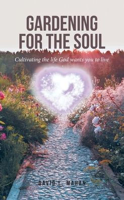 Gardening for the Soul: Cultivating life God wants you to live