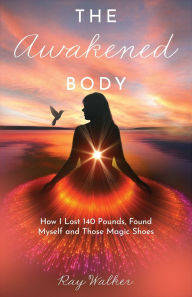 Title: The Awakened Body: How I Lost 140 Pounds, Found Myself and Those Magic Shoes: How I Lost 140 Pounds, Found Myself and Those Shoes, Author: Ray Walker