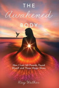 Title: The Awakened Body: How I Lost 140 Pounds, Found Myself and Those Magic Shoes: How I Lost 140 Pounds, Found Myself and Those Shoes, Author: Ray Walker