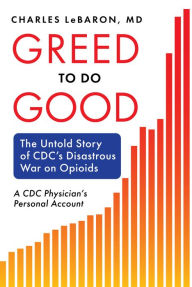 Title: Greed to Do Good: The Untold Story of CDC's Disastrous War on Opioids: A CDC Physician's Personal Account, Author: Charles LeBaron