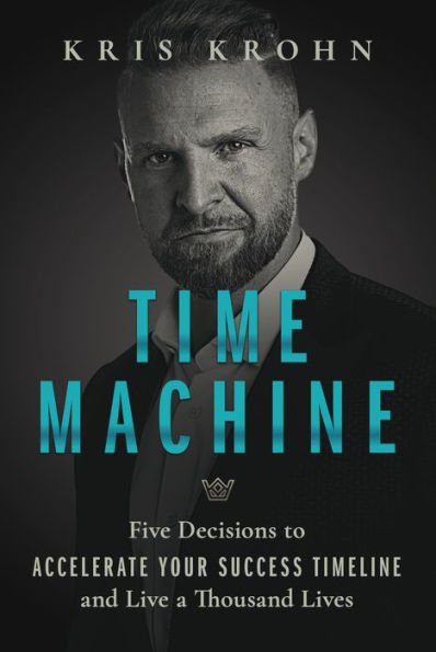 Time Machine: Five Decisions to Accelerate Your Success Timeline and Live a Thousand Lives