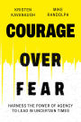 Courage Over Fear: Harness the Power of Agency to Lead in Uncertain Times