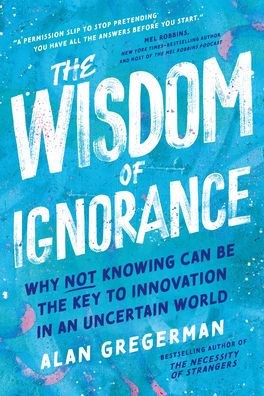 The Wisdom of Ignorance: Why Not Knowing Can Be the Key to Innovation in an Uncertain World