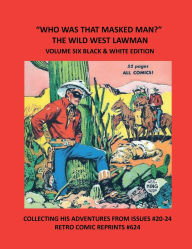 Title: WHO WAS THAT MASKED MAN? THE WILD WEST LAWMAN VOLUME SIX BLACK & WHITE EDITION: COLLECTING HIS ADVENTURES FROM ISSUES #20-24 RETRO COMIC REPRINTS #624, Author: Retro Comic Reprints
