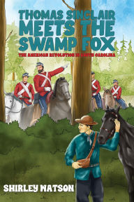 Title: Thomas Sinclair Meets the Swamp Fox: The American Revolution in South Carolina, Author: Shirley Watson