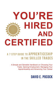 Title: You're Hired and Certified: A 7 Step Guide to Apprenticeship in the Skilled Trades, Author: David E. Pocock