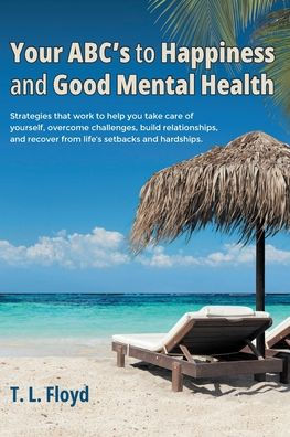 Your ABC's to Happiness and Good Mental Health: Strategies that work help you take care of yourself, overcome challenges, build relationships, recover from life's setbacks hardships.