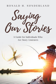 Title: Saying Our Stories: A Guide for Individuals Who Are Story-Listeners, Author: Ronald H. Sunderland