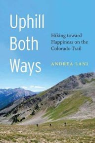 Title: Uphill Both Ways: Hiking Toward Happiness on the Colorado Trail, Author: Andrea Lani