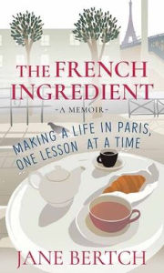 The French Ingredient: Making a Life in Paris, One Lesson at a Time