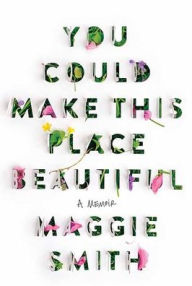 Title: You Could Make This Place Beautiful: A Memoir, Author: Maggie Smith