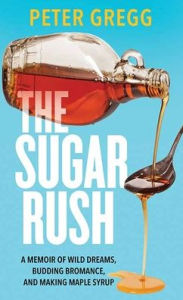 Title: The Sugar Rush: A Memoir of Wild Dreams, Budding Bromance, and Making Maple Syrup, Author: Peter Gregg