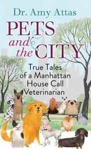 Title: Pets and the City: True Tales of a Manhattan House Call Veterinarian, Author: Amy Attas