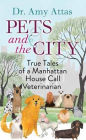 Pets and the City: True Tales of a Manhattan House Call Veterinarian