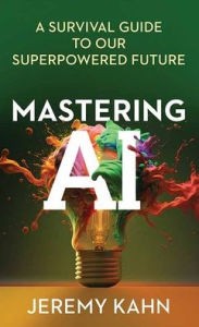 Title: Mastering AI: A Survival Guide to Our Superpowered Future, Author: Jeremy Kahn