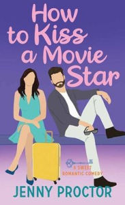 Title: How to Kiss a Movie Star: A Sweet Romantic Comedy, Author: Jenny Proctor