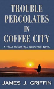 Title: Trouble Percolates in Coffee City: A Texas Ranger Will Kirkpatrick Novel, Author: James J Griffin