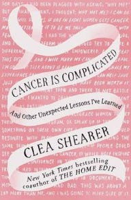 Title: Cancer Is Complicated: And Other Unexpected Lessons I've Learned, Author: Clea Shearer