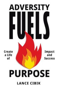 Title: Adversity Fuels Purpose: Create a Life of Impact and Success, Author: Lance Cibik