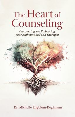 The Heart of Counseling: Discovering and Embracing Your Authentic Self as a Therapist