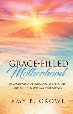 Grace-Filled Motherhood: 90-Day Devotional for Moms to Strengthen Their Faith and Embrace Purpose