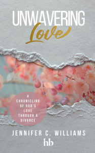 Title: Unwavering Love: A Chronicling of God's Love Through a Divorce, Author: Jennifer C. Williams
