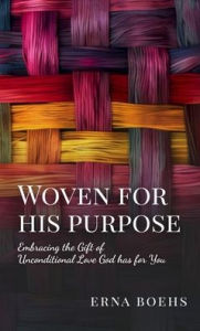 Title: Woven for His Purpose: Embracing the Gift of Unconditional Love God Has for You, Author: Erna Boehs