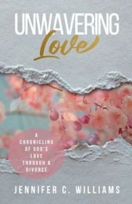 Title: Unwavering Love: A Chronicling of God's Love Through a Divorce, Author: Jennifer C Williams