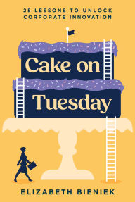 Title: Cake on Tuesday: 25 Lessons to Unlock Corporate Innovation, Author: Elizabeth Bieniek