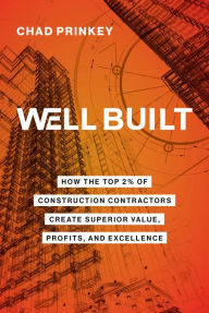 Title: Well Built: How the Top 2% of Construction Contractors Create Superior Value, Profits, and Excellence, Author: Chad Prinkey