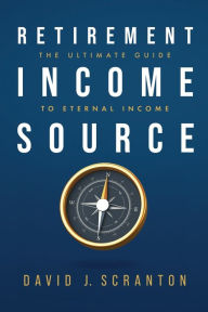 Title: Retirement Income Source: The Ultimate Guide to Eternal Income, Author: David J. Scranton