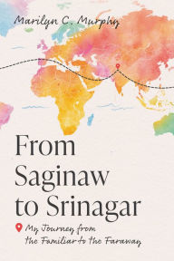 Title: From Saginaw to Srinagar: My Journey from the Familiar to the Faraway, Author: Marilyn C Murphy