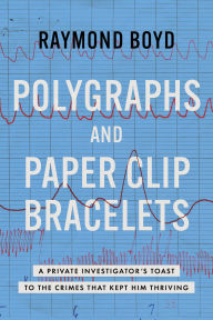 Title: Polygraphs and Paper Clip Bracelets: A Private Investigator's Toast to the Crimes that Kept Him Thriving, Author: Raymond Boyd