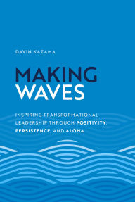 Title: Making Waves: Inspiring Transformational Leadership Through Positivity, Persistence, and Aloha, Author: Davin Kazama