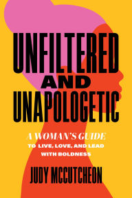 Title: Unfiltered and Unapologetic: A Woman's Guide to Live, Love, and Lead with Boldness, Author: Judy McCutcheon