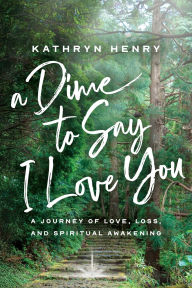 Title: A Dime to Say I Love You: A Journey of Love, Loss, and Spiritual Awakening, Author: Kathryn Henry