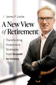 Title: A New View of Retirement: Transforming Investment Strategies from Growth to Income, Author: James F. Locke