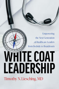 Title: White Coat Leadership: Empowering the Next Generation of Healthcare Leaders from Bedside to Boardroom, Author: Timothy N. Liesching