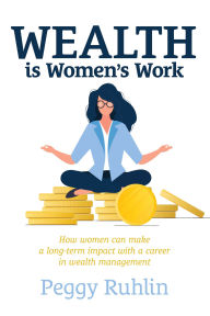 Title: Wealth Is Women's Work: How Women Can Make a Long-Term Impact with a Career in Wealth Management, Author: Peggy Ruhlin Cpa/PFS Cfp(r)