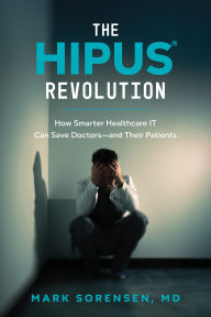 Title: The HIPUS® Revolution: How Smarter Healthcare IT Can Save Doctors-and Their Patients, Author: Mark Sorensen