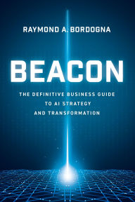 Title: Beacon: The Definitive Business Guide to AI Strategy and Transformation, Author: Raymond A. Bordogna