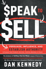 Title: Speak to Sell: Persuade, Influence, and Establish Authority & Promote Your Products, Services, Practice, Business, or Cause, Author: Dan S. Kennedy